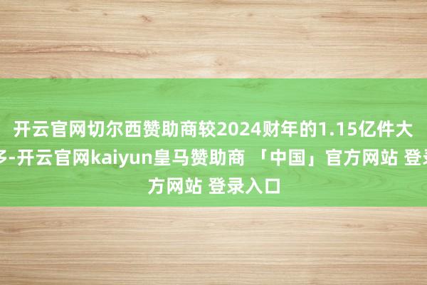 开云官网切尔西赞助商较2024财年的1.15亿件大幅增多-开云官网kaiyun皇马赞助商 「中国」官方网站 登录入口