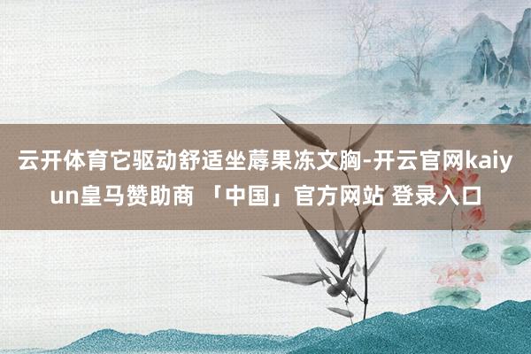 云开体育它驱动舒适坐蓐果冻文胸-开云官网kaiyun皇马赞助商 「中国」官方网站 登录入口