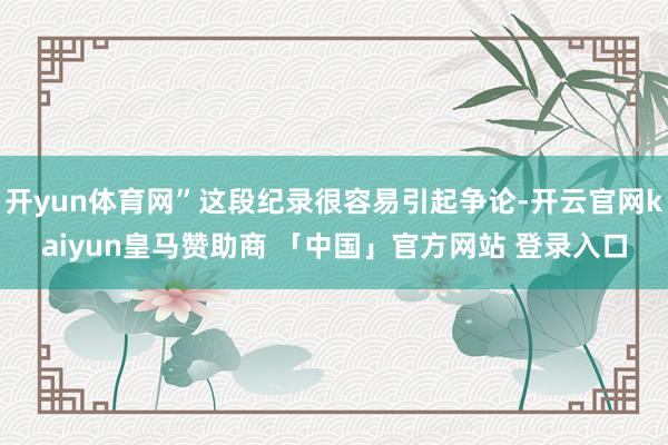 开yun体育网”这段纪录很容易引起争论-开云官网kaiyun皇马赞助商 「中国」官方网站 登录入口
