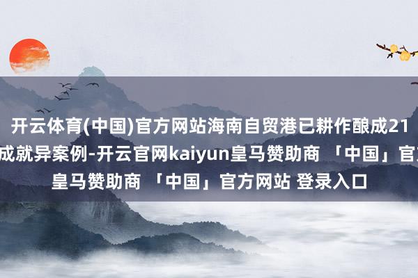 开云体育(中国)官方网站海南自贸港已耕作酿成21批173项轨制集成就异案例-开云官网kaiyun皇马赞助商 「中国」官方网站 登录入口