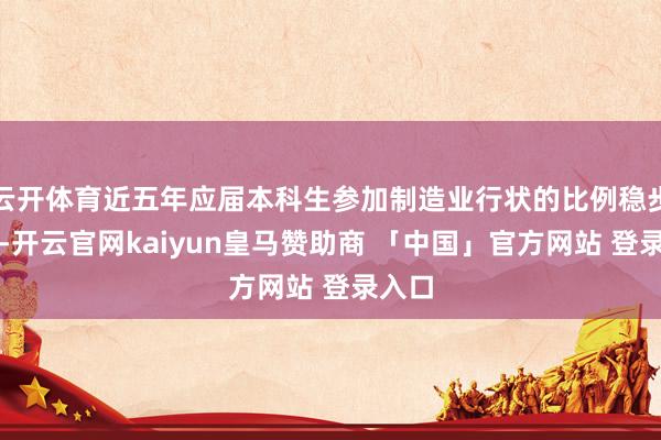 云开体育近五年应届本科生参加制造业行状的比例稳步增长-开云官网kaiyun皇马赞助商 「中国」官方网站 登录入口