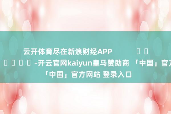 云开体育尽在新浪财经APP            													-开云官网kaiyun皇马赞助商 「中国」官方网站 登录入口