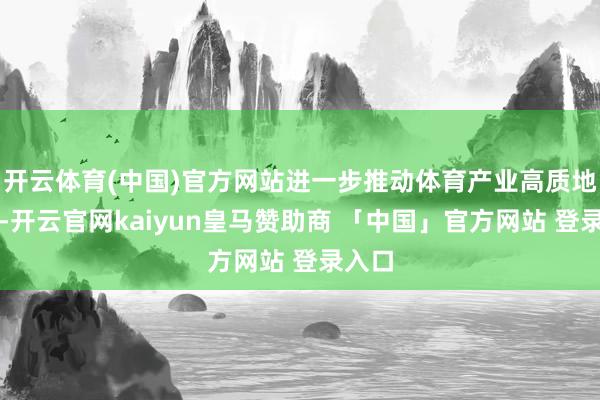 开云体育(中国)官方网站进一步推动体育产业高质地发展-开云官网kaiyun皇马赞助商 「中国」官方网站 登录入口