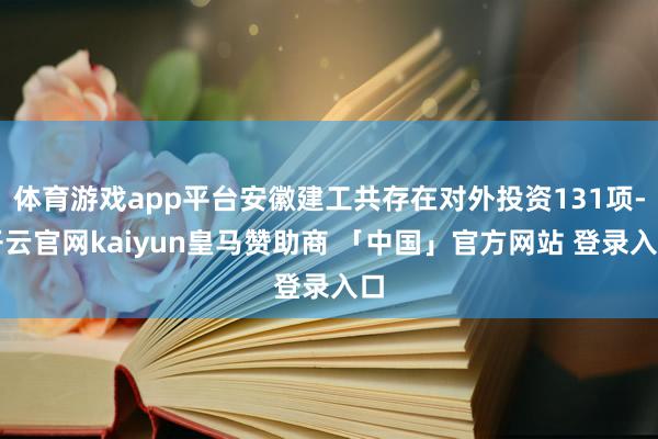 体育游戏app平台安徽建工共存在对外投资131项-开云官网kaiyun皇马赞助商 「中国」官方网站 登录入口