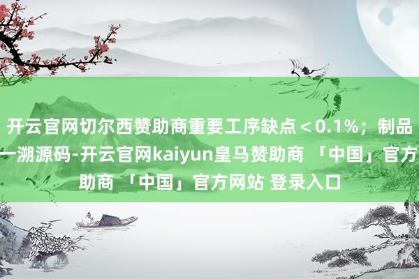开云官网切尔西赞助商重要工序缺点＜0.1%；制品端每瓶印有惟一溯源码-开云官网kaiyun皇马赞助商 「中国」官方网站 登录入口