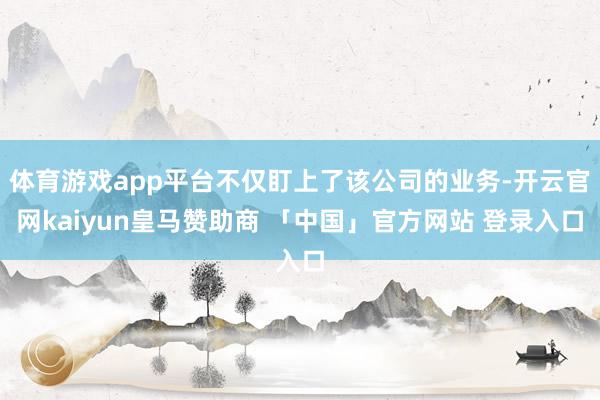 体育游戏app平台不仅盯上了该公司的业务-开云官网kaiyun皇马赞助商 「中国」官方网站 登录入口
