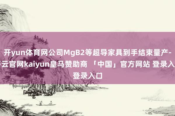 开yun体育网公司MgB2等超导家具到手结束量产-开云官网kaiyun皇马赞助商 「中国」官方网站 登录入口