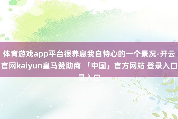 体育游戏app平台很养息我自恃心的一个景况-开云官网kaiyun皇马赞助商 「中国」官方网站 登录入口