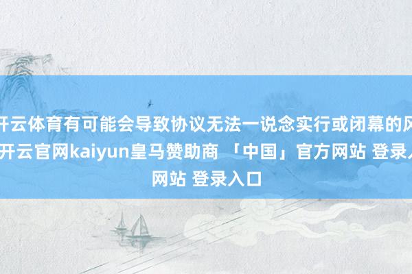 开云体育有可能会导致协议无法一说念实行或闭幕的风险-开云官网kaiyun皇马赞助商 「中国」官方网站 登录入口