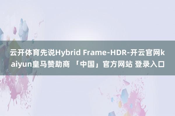 云开体育先说Hybrid Frame-HDR-开云官网kaiyun皇马赞助商 「中国」官方网站 登录入口