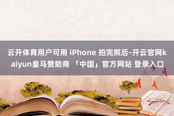 云开体育用户可用 iPhone 拍完照后-开云官网kaiyun皇马赞助商 「中国」官方网站 登录入口