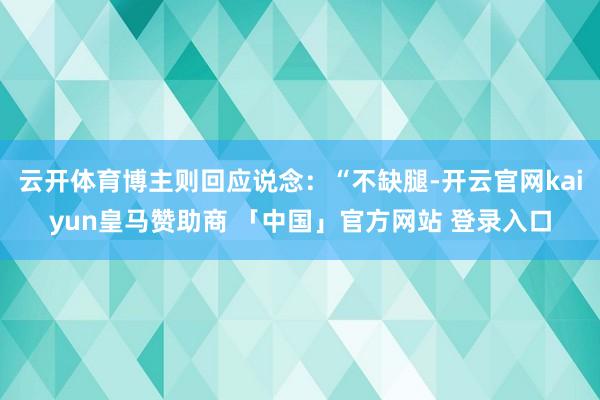 云开体育博主则回应说念：“不缺腿-开云官网kaiyun皇马赞助商 「中国」官方网站 登录入口