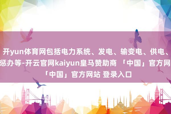 开yun体育网包括电力系统、发电、输变电、供电、用户可靠性惩办等-开云官网kaiyun皇马赞助商 「中国」官方网站 登录入口
