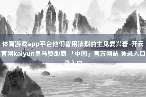 体育游戏app平台他们皆用浓烈的主见复兴着-开云官网kaiyun皇马赞助商 「中国」官方网站 登录入口