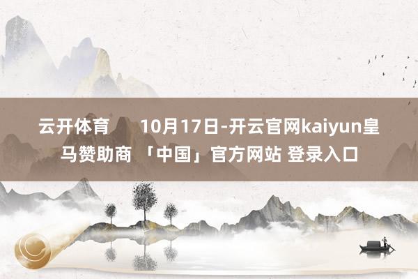 云开体育      10月17日-开云官网kaiyun皇马赞助商 「中国」官方网站 登录入口