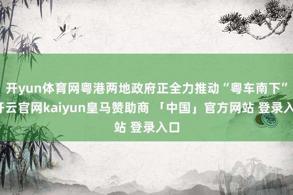 开yun体育网粤港两地政府正全力推动“粤车南下”-开云官网kaiyun皇马赞助商 「中国」官方网站 登录入口