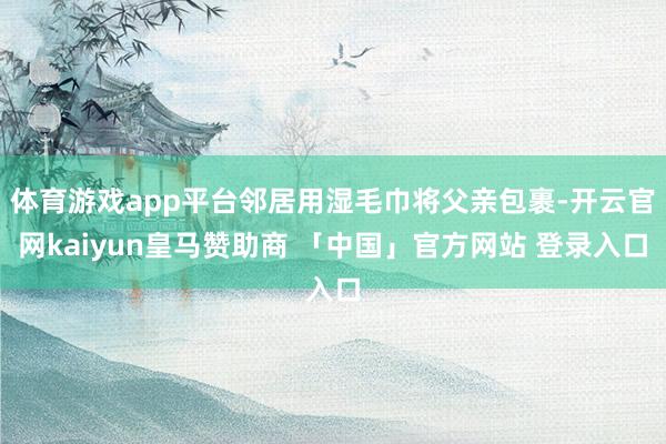 体育游戏app平台邻居用湿毛巾将父亲包裹-开云官网kaiyun皇马赞助商 「中国」官方网站 登录入口