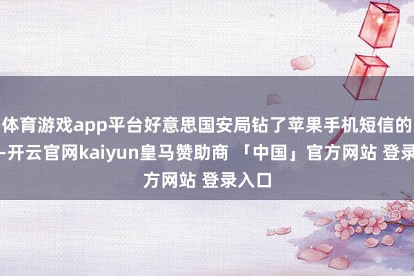 体育游戏app平台好意思国安局钻了苹果手机短信的错误-开云官网kaiyun皇马赞助商 「中国」官方网站 登录入口