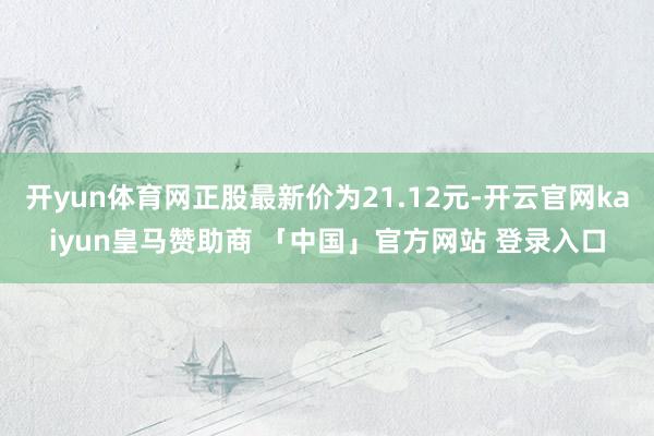 开yun体育网正股最新价为21.12元-开云官网kaiyun皇马赞助商 「中国」官方网站 登录入口