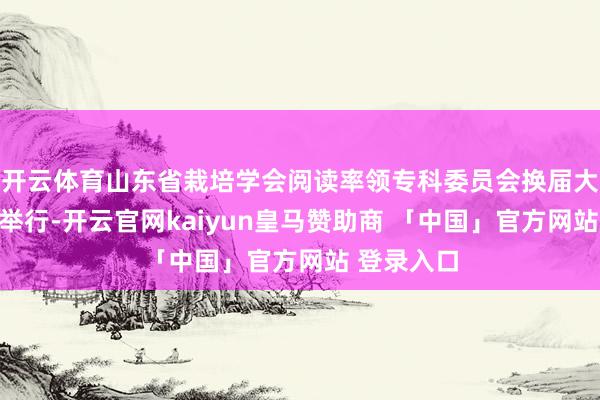 开云体育山东省栽培学会阅读率领专科委员会换届大会在济南举行-开云官网kaiyun皇马赞助商 「中国」官方网站 登录入口