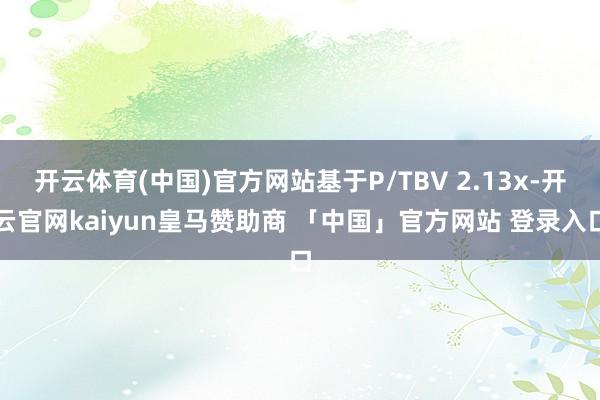 开云体育(中国)官方网站基于P/TBV 2.13x-开云官网kaiyun皇马赞助商 「中国」官方网站 登录入口