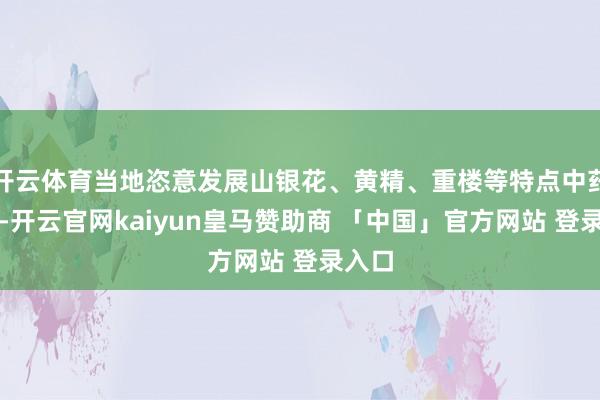 开云体育当地恣意发展山银花、黄精、重楼等特点中药产业-开云官网kaiyun皇马赞助商 「中国」官方网站 登录入口