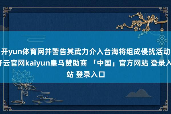 开yun体育网并警告其武力介入台海将组成侵扰活动-开云官网kaiyun皇马赞助商 「中国」官方网站 登录入口