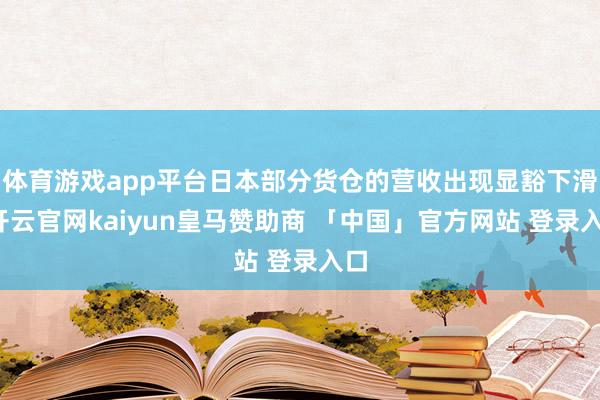 体育游戏app平台日本部分货仓的营收出现显豁下滑-开云官网kaiyun皇马赞助商 「中国」官方网站 登录入口