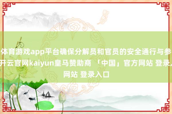体育游戏app平台确保分解员和官员的安全通行与参与-开云官网kaiyun皇马赞助商 「中国」官方网站 登录入口