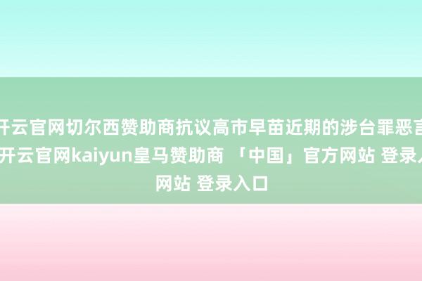 开云官网切尔西赞助商抗议高市早苗近期的涉台罪恶言论-开云官网kaiyun皇马赞助商 「中国」官方网站 登录入口