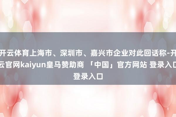 开云体育上海市、深圳市、嘉兴市企业对此回话称-开云官网kaiyun皇马赞助商 「中国」官方网站 登录入口