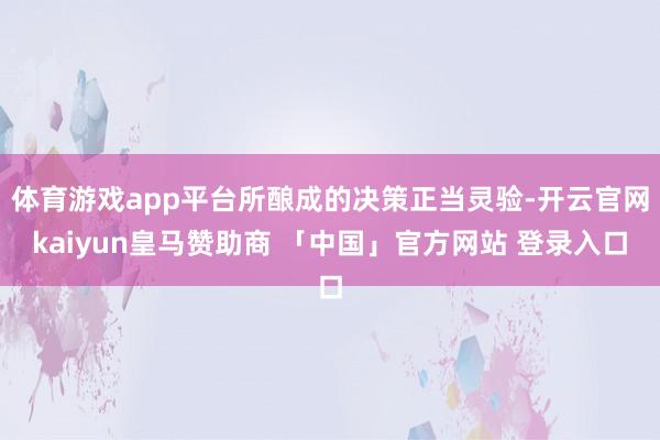 体育游戏app平台所酿成的决策正当灵验-开云官网kaiyun皇马赞助商 「中国」官方网站 登录入口
