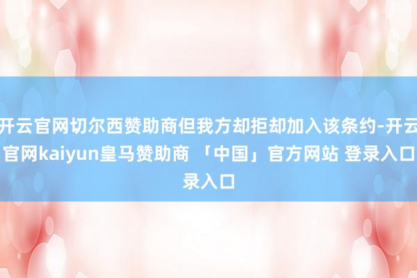 开云官网切尔西赞助商但我方却拒却加入该条约-开云官网kaiyun皇马赞助商 「中国」官方网站 登录入口