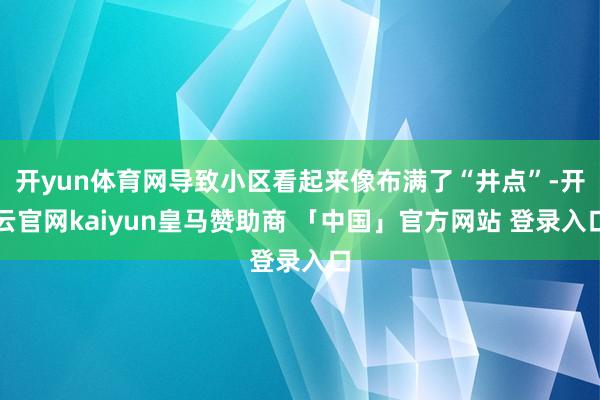开yun体育网导致小区看起来像布满了“井点”-开云官网kaiyun皇马赞助商 「中国」官方网站 登录入口