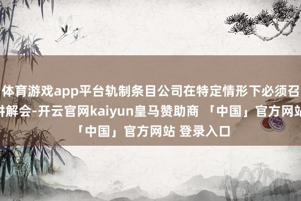 体育游戏app平台轨制条目公司在特定情形下必须召开投资者讲解会-开云官网kaiyun皇马赞助商 「中国」官方网站 登录入口