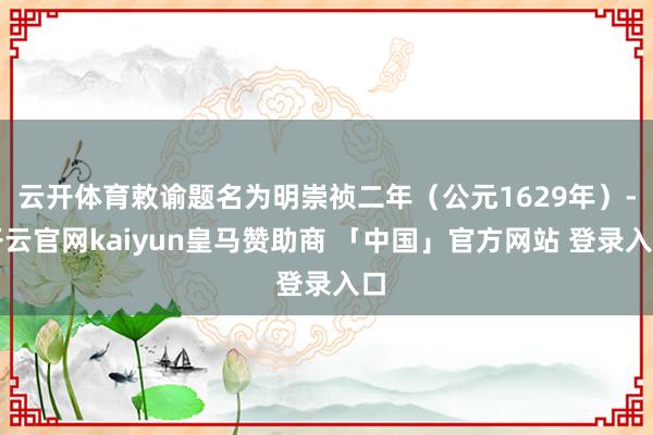 云开体育敕谕题名为明崇祯二年（公元1629年）-开云官网kaiyun皇马赞助商 「中国」官方网站 登录入口