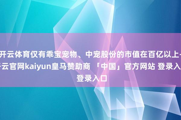 开云体育仅有乖宝宠物、中宠股份的市值在百亿以上-开云官网kaiyun皇马赞助商 「中国」官方网站 登录入口