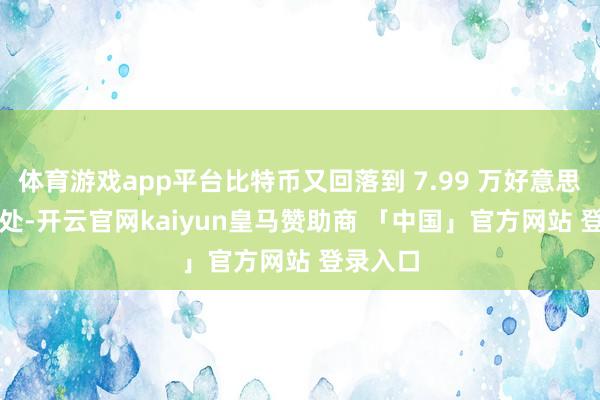 体育游戏app平台比特币又回落到 7.99 万好意思元 / 枚处-开云官网kaiyun皇马赞助商 「中国」官方网站 登录入口