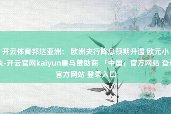 开云体育邦达亚洲： 欧洲央行降息预期升温 欧元小幅收跌-开云官网kaiyun皇马赞助商 「中国」官方网站 登录入口