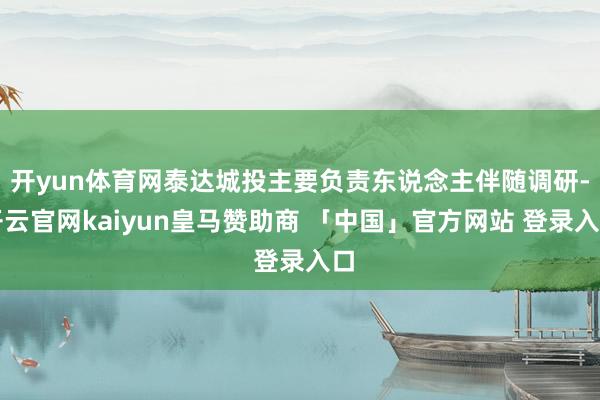 开yun体育网泰达城投主要负责东说念主伴随调研-开云官网kaiyun皇马赞助商 「中国」官方网站 登录入口