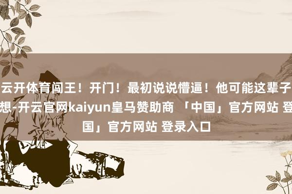 云开体育闯王!开门!最初说说懵逼!他可能这辈子都没意想-开云官网kaiyun皇马赞助商 「中国」官方网站 登录入口