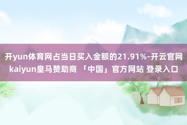 开yun体育网占当日买入金额的21.91%-开云官网kaiyun皇马赞助商 「中国」官方网站 登录入口