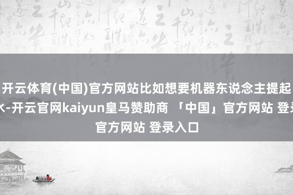 开云体育(中国)官方网站比如想要机器东说念主提起一瓶水-开云官网kaiyun皇马赞助商 「中国」官方网站 登录入口