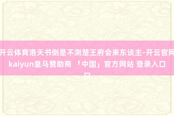 开云体育洛天书倒是不测楚王府会来东谈主-开云官网kaiyun皇马赞助商 「中国」官方网站 登录入口