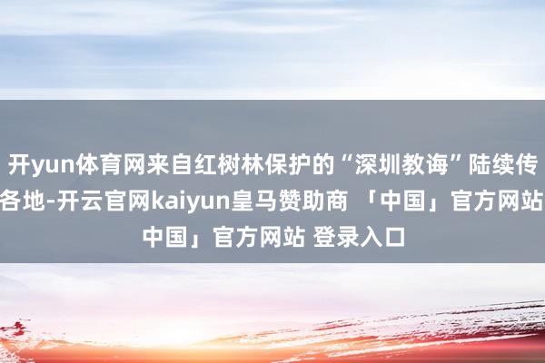 开yun体育网来自红树林保护的“深圳教诲”陆续传播至世界各地-开云官网kaiyun皇马赞助商 「中国」官方网站 登录入口