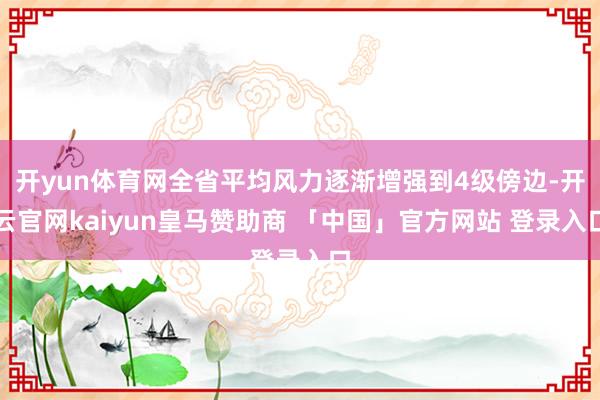 开yun体育网全省平均风力逐渐增强到4级傍边-开云官网kaiyun皇马赞助商 「中国」官方网站 登录入口