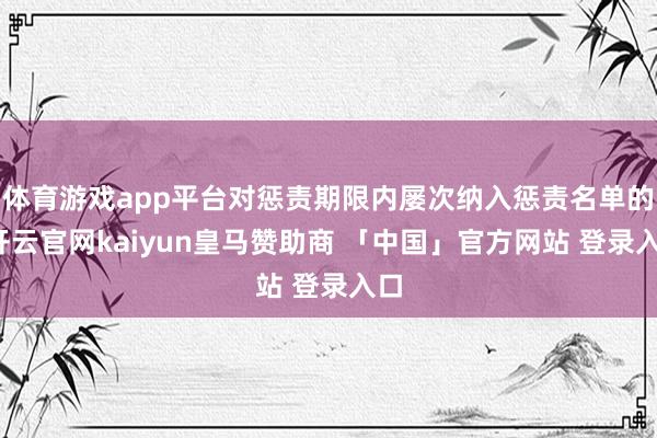 体育游戏app平台对惩责期限内屡次纳入惩责名单的-开云官网kaiyun皇马赞助商 「中国」官方网站 登录入口