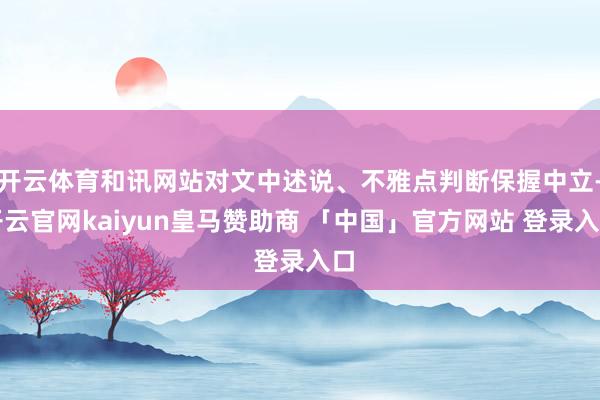开云体育和讯网站对文中述说、不雅点判断保握中立-开云官网kaiyun皇马赞助商 「中国」官方网站 登录入口