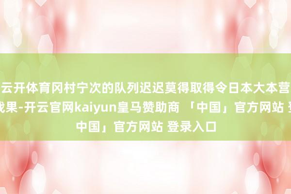 云开体育冈村宁次的队列迟迟莫得取得令日本大本营鼎沸的战果-开云官网kaiyun皇马赞助商 「中国」官方网站 登录入口