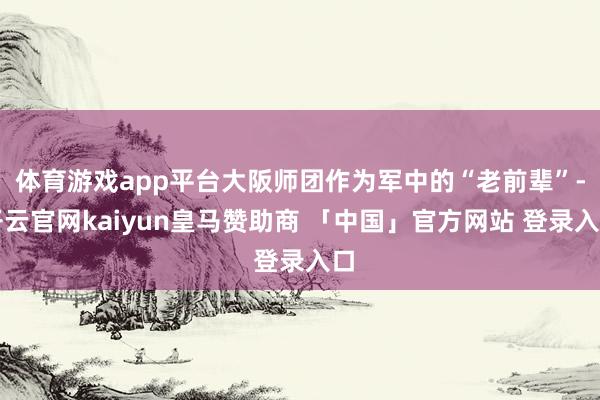 体育游戏app平台大阪师团作为军中的“老前辈”-开云官网kaiyun皇马赞助商 「中国」官方网站 登录入口